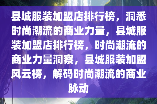 县城服装加盟店排行榜，洞悉时尚潮流的商业力量，县城服装加盟店排行榜，时尚潮流的商业力量洞察，县城服装加盟风云榜，解码时尚潮流的商业脉动