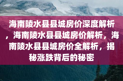 海南陵水县县城房价深度解析，海南陵水县县城房价解析，海南陵水县县城房价全解析，揭秘涨跌背后的秘密