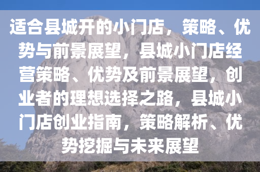 适合县城开的小门店，策略、优势与前景展望，县城小门店经营策略、优势及前景展望，创业者的理想选择之路，县城小门店创业指南，策略解析、优势挖掘与未来展望