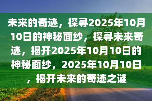 未来的奇迹，探寻2025年10月10日的神秘面纱，探寻未来奇迹，揭开2025年10月10日的神秘面纱，2025年10月10日，揭开未来的奇迹之谜