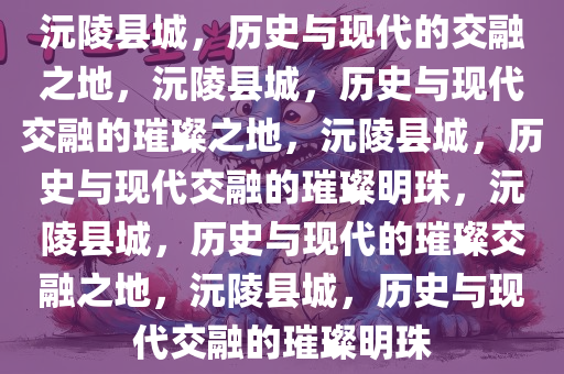 沅陵县城，历史与现代的交融之地，沅陵县城，历史与现代交融的璀璨之地，沅陵县城，历史与现代交融的璀璨明珠，沅陵县城，历史与现代的璀璨交融之地，沅陵县城，历史与现代交融的璀璨明珠