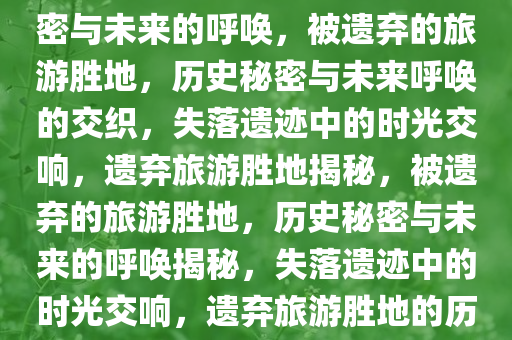 被遗弃的旅游胜地，历史的秘密与未来的呼唤，被遗弃的旅游胜地，历史秘密与未来呼唤的交织，失落遗迹中的时光交响，遗弃旅游胜地揭秘，被遗弃的旅游胜地，历史秘密与未来的呼唤揭秘，失落遗迹中的时光交响，遗弃旅游胜地的历史秘密与未来呼唤