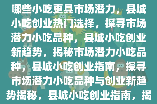 县城小吃创业热门选择，探寻哪些小吃更具市场潜力，县城小吃创业热门选择，探寻市场潜力小吃品种，县城小吃创业新趋势，揭秘市场潜力小吃品种，县城小吃创业指南，探寻市场潜力小吃品种与创业新趋势揭秘，县城小吃创业指南，揭秘市场潜力小吃品种与新趋势