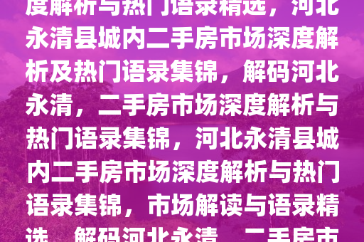 河北永清县城内二手房市场深度解析与热门语录精选，河北永清县城内二手房市场深度解析及热门语录集锦，解码河北永清，二手房市场深度解析与热门语录集锦，河北永清县城内二手房市场深度解析与热门语录集锦，市场解读与语录精选，解码河北永清，二手房市场深度解析与热门语录集锦