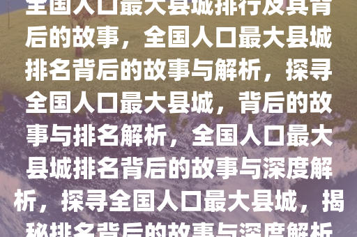 全国人口最大县城排行及其背后的故事，全国人口最大县城排名背后的故事与解析，探寻全国人口最大县城，背后的故事与排名解析，全国人口最大县城排名背后的故事与深度解析，探寻全国人口最大县城，揭秘排名背后的故事与深度解析