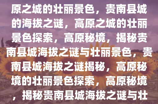 贵南县城的海拔之谜，探索高原之城的壮丽景色，贵南县城的海拔之谜，高原之城的壮丽景色探索，高原秘境，揭秘贵南县城海拔之谜与壮丽景色，贵南县城海拔之谜揭秘，高原秘境的壮丽景色探索，高原秘境，揭秘贵南县城海拔之谜与壮丽景色