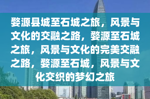 婺源县城至石城之旅，风景与文化的交融今晚必出三肖2025_2025新澳门精准免费提供·精确判断之路，婺源至石城之旅，风景与文化的完美交融之路，婺源至石城，风景与文化交织的梦幻之旅