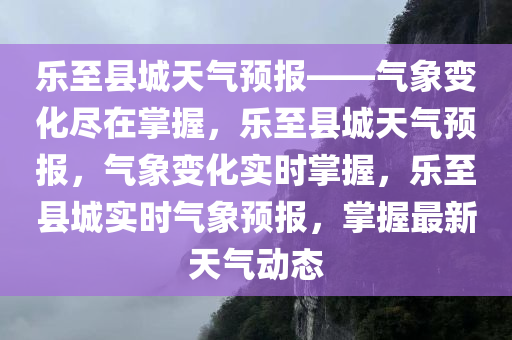 乐至县城天气预报——气象变化尽在掌握，乐至县城天气预报，气象变化实时掌握，乐至县城实时气象预报，掌握最新天气动态