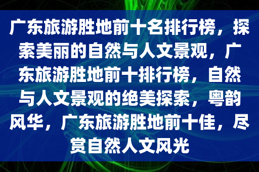 广东旅游胜地前十名排行榜，探索美丽的自然与人文景观，广东旅游胜地前十排行榜，自然与人文景观的绝美探索，粤韵风华，广东旅游胜地前十佳，尽赏自然人文风光