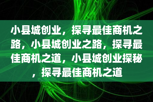 小县城创业，探寻最佳商机之路，小县城创业之路，探寻最佳商机之道，小县城创业探秘，探寻最佳商机之道