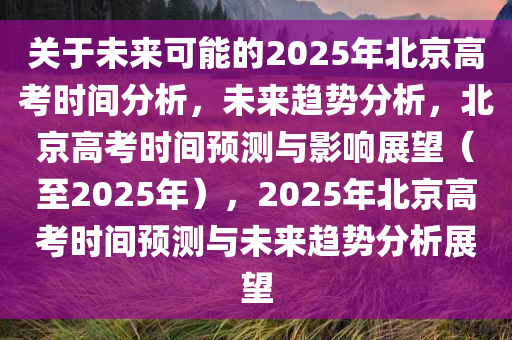 关于未来可能的2025年北京高考时间分析，未来趋势分析，北京高考时间预测与影响展望（至2025年），2025年北京高考时间预测与未来趋势分析展望