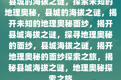 县城的海拔之谜，探索未知的地理奥秘，县城的海拔之谜，揭开未知的地理奥秘面纱，揭开县城海拔之谜，探寻地理奥秘的面纱，县城海拔之谜，揭开地理奥秘的面纱探索之旅，揭秘县城海拔之谜，地理奥秘探索之旅