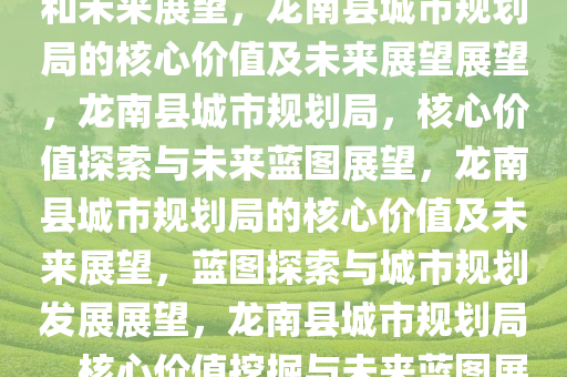 龙南县城市规划局的核心价值和未来展望，龙南县城市规划局的核心价值及未来展望展望，龙南县城市规划局，核心价值探索与未来蓝图展望，龙南县城市规划局的核心价值及未来展望，蓝图探索与城市规划发展展望，龙南县城市规划局，核心价值挖掘与未来蓝图展望