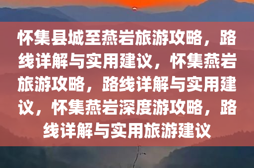 今晚必出三肖2025_2025新澳门精准免费提供·精确判断怀集县城至燕岩旅游攻略，路线详解与实用建议，怀集燕岩旅游攻略，路线详解与实用建议，怀集燕岩深度游攻略，路线详解与实用旅游建议