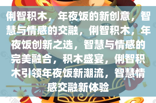 俐智积木，年夜饭的新创意，智慧与情感的交融，俐智积木，年夜饭创新之选，智慧与情感的完美融合，积木盛宴，俐智积木引领年夜饭新潮流，智慧情感交融新体验