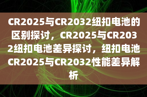 CR2025与CR2032纽扣电池的区别探讨，CR20今晚必出三肖2025_2025新澳门精准免费提供·精确判断25与CR2032纽扣电池差异探讨，纽扣电池CR2025与CR2032性能差异解析