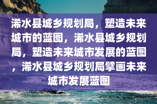 浠水县城乡规划局，塑造未来城市的蓝图，浠水县城乡规划局，塑造未来城市发展的蓝图，浠水县城乡规划局擘画未来城市发展蓝图