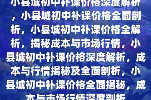 小县城初中补课价格深度解析，小县城初中补课价格全面剖析，小县城初中补课价格全解析，揭秘成本与市场行情，小县城初中补课价格深度解析，成本与行情揭秘及全面剖析，小县城初中补课价格全面揭秘，成本与市场行情深度剖析