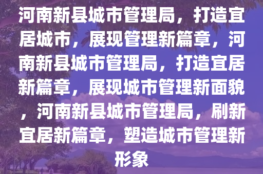 河南新县城市管理局，打造宜居城市，展现管理新篇章，河南新县城市管理局，打造宜居新篇章，展现城市管理新面貌，河南新县城市管理局，刷新宜居新篇章，塑造城市管理新形象