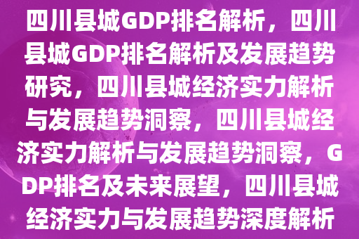 四川县城GDP排名解析，四川县城GDP排名解析及发展趋势研究，四川县城经济实力解析与发展趋势洞察，四川县城经济实力解析与发展趋势洞察，GDP排名及未来展望，四川县城经济实力与发展趋势深度解析今晚必出三肖2025_2025新澳门精准免费提供·精确判断