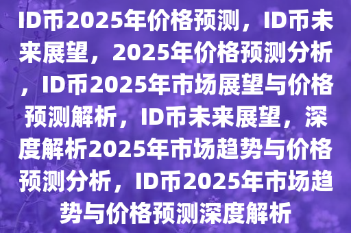 ID币2025年价格预测，ID币未来展望，2025年价格预测分析，ID币2025年市场展望与价格预测解析，ID币未来展望，深度解析2025年市场趋势与价格预测分析，ID币2025年市场趋势与价格预测深度解析