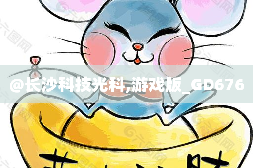 @长沙科技光科,游戏版_GD676