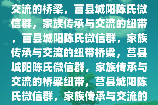 莒县城阳陈氏微信群，传承与交流的桥梁，莒县城阳陈氏微信群，家族传承与交流的纽带，莒县城阳陈氏微信群，家族传承与交流的纽带桥梁，莒县城阳陈氏微信群，家族传承与交流的桥梁纽带，莒县城阳陈氏微信群，家族传承与交流的纽带桥梁