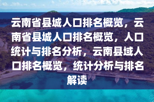 云南省县城人口排名概览，云南省县城人口排名概览，人口统计与排名分析，云南县域人口排名概览，统计分析与排名解读