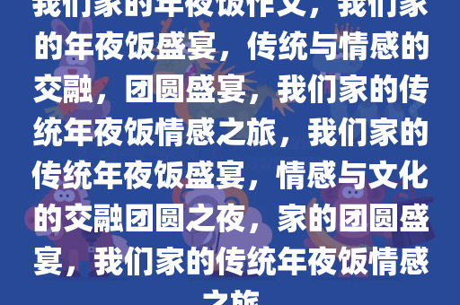 我们家的年夜饭作文，我们家的年夜饭盛宴，传统与情感的交融，团圆盛宴，我们家的传统年夜饭情感之旅，我们家的传统年夜饭盛宴，情感与文化的交融团圆之夜，家的团圆盛宴，我们家的传统年夜饭情感之旅