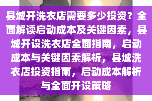 县城开洗衣店需要多少投资？全面解读启动成本及关键因素，县城开设洗衣店全面指南，启动成本与关键因素解析，县城洗衣店投资指南，启动成本解析与全面开设策略