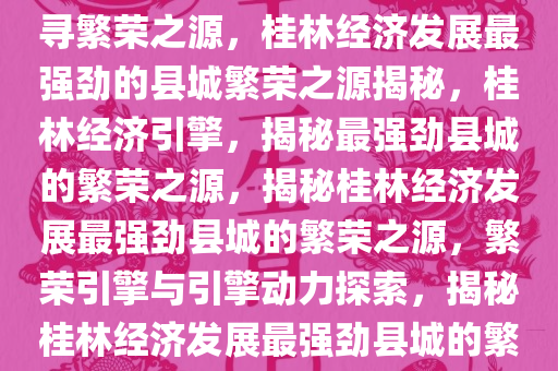 桂林经济发展最强劲的县城，探寻繁荣之源，桂林经济发展最强劲的县城繁荣之源揭秘，桂林经济引擎，揭秘最强劲县城的繁荣之源，揭秘桂林经济发展最强劲县城的繁荣之源，繁荣引擎与引擎动力探索，揭秘桂林经济发展最强劲县城的繁荣之源