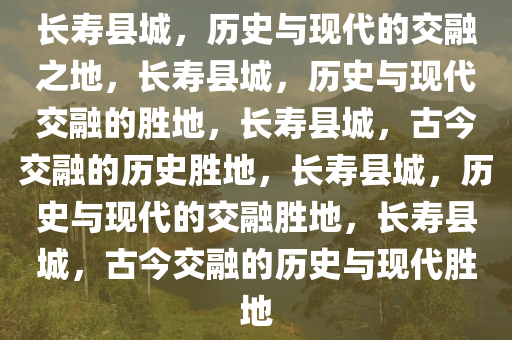 长寿县城，历史与现代的交融之地，长寿县城，历史与现代交融的胜地，长寿县城，古今交融的历史胜地，长寿县城，历史与现代的交融胜地，长寿县城，古今交融的历史与现代胜地