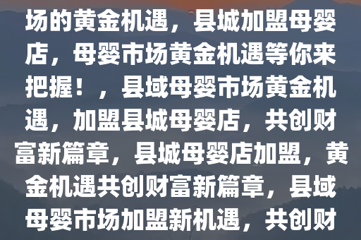 县城加盟母婴店，开启母婴市场的黄金机遇，县城加盟母婴店，母婴市场黄金机遇等你来把握！，县域母婴市场黄金机遇，加盟县城母婴店，共创财富新篇章，县城母婴店加盟，黄金机遇共创财富新篇章，县域母婴市场加盟新机遇，共创财富新篇章