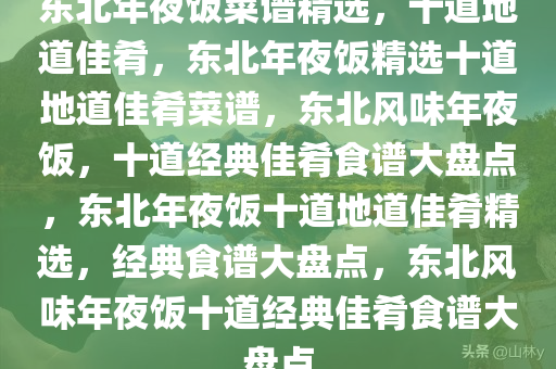 东北年夜饭菜谱精选，十道地道佳肴，东北年夜饭精选十道地道佳肴菜谱，东北风味年夜饭，十道经典佳肴食谱大盘点，东北年夜饭十道地道佳肴精选，经典食谱大盘点，东北风味年夜饭十道经典佳肴食谱大盘点