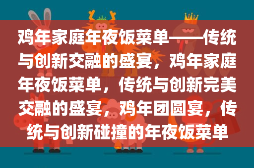 鸡年家庭年夜饭菜单——传统与创新交融的盛宴，鸡年家庭年夜饭菜单，传统与创新完美交融的盛宴，鸡年团圆宴，传统与创新碰撞的年夜饭菜单今晚必出三肖2025_2025新澳门精准免费提供·精确判断