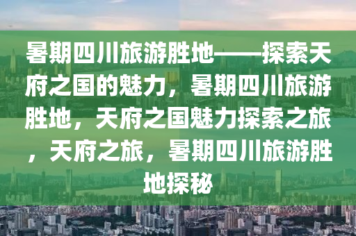 暑期四川旅游胜地——探索天府之国的魅力，暑期四川旅游胜地，天府之国魅力探索之旅，天府之旅，暑期四川旅游胜地探秘
