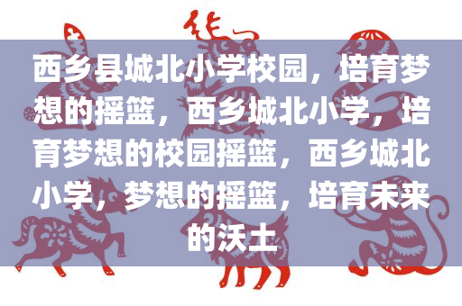 西乡县城北小学校园，培育梦想的摇篮，西乡城北小学，培育梦想的校园摇篮，西乡城北小学，梦想的摇篮，培育未来的沃土