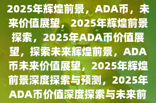 ADA币，探索未来价值，展望2025年辉煌前景，ADA币，未来价值展望，2025年辉煌前景探索，2025年ADA币价值展望，探索未来辉煌前景，ADA币未来价值展望，2025年辉煌前景深度探索与预测，2025年ADA币价值深度探索与未来前景展望