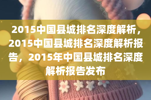 2015中国县城排名深度解析，2015中国县城排名深度解析报告，2015年中国县城排名深度解析报告发布