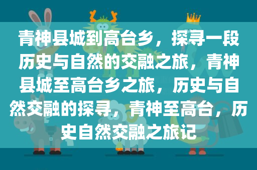 青神县城到高台乡，探寻一段历史与自然的交融之旅，青神县城至高台乡之旅，历史与自然交融的探寻，青神至高台，历史自然交融之旅记