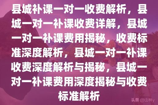 县城补课一对一收费解析，县城一对一补课收费详解，县城一对一补课费用揭秘，收费标准深度解析，县城一对一补课收费深度解析与揭秘，县城一对一补课费用深度揭秘与收费标准解析