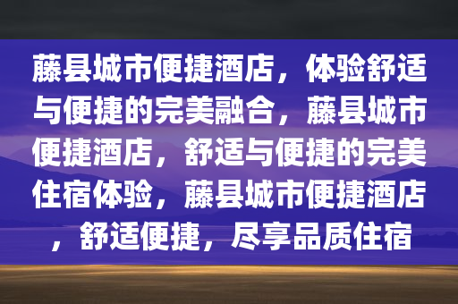 藤县城市便捷酒店，体验舒适与便捷的完美融合，藤县城市便捷酒店，舒适与便捷的完美住宿体验，藤县城市便捷酒店，舒适便捷，尽享品质住宿