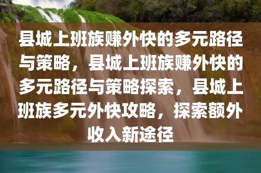 县城上班族赚外快的多元路径与策略，县城上班族赚外快的多元路径与策略探索，县城上班族多元外快攻略，探索额外收入新途径