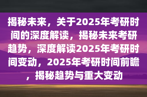 揭秘未来，关于2025年考研时间的深度解读，揭秘未来考研趋势，深度解读2025年考研时间变动，2025年考研时间前瞻，揭秘趋势与重大变动