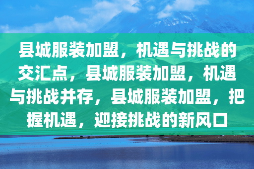 县城服今晚必出三肖2025_2025新澳门精准免费提供·精确判断装加盟，机遇与挑战的交汇点，县城服装加盟，机遇与挑战并存，县城服装加盟，把握机遇，迎接挑战的新风口