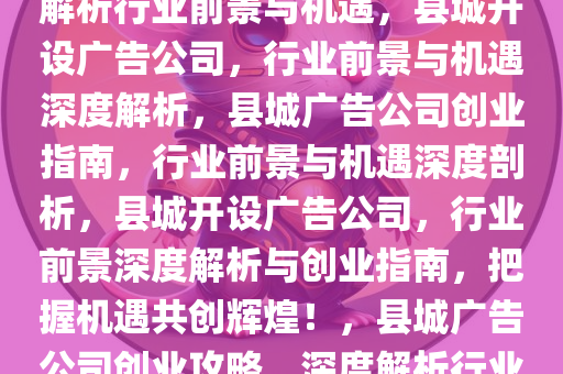 县城开广告公司怎么样？深度解析行业前景与机遇，县城开设广告公司，行业前景与机遇深度解析，县城广告公司创业指南，行业前景与机遇深度剖析，县城开设广告公司，行业前景深度解析与创业指南，把握机遇共创辉煌！，县城广告公司创业攻略，深度解析行业前景与机遇