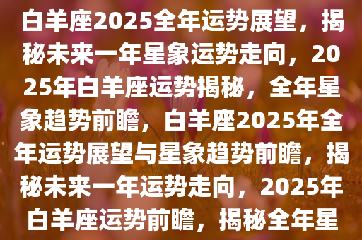 白羊座2025年全年运势展望，白羊座2025全年运势展望，揭秘未来一年星象运势走向，2025年白羊座运势揭秘，全年星象趋势前瞻，白羊座2025年全年运势展望与星象趋势前瞻，揭秘未来一年运势走向，2025年白羊座运势前瞻，揭秘全年星象趋势与运势走向