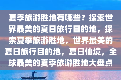 夏季旅游胜地有哪些？探索世界最美的夏日旅行目的地，探索夏季旅游胜地，世界最美的夏日旅行目的地，夏日仙境，全球最美的夏季旅游胜地大盘点