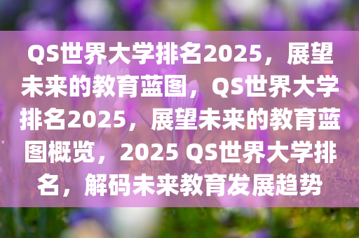 QS世界大学排名2025，展望未来的教育蓝图，QS世界大学排名2025，展望未来的教育蓝图概览，2025 QS世界大学排名，解码未来教育发展趋势