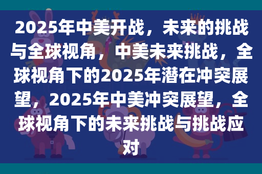 2025年中美开战，未来的挑战与全球视角，中美未来挑战，全球视角下的2025年潜在冲突展望，2025年中美冲突展望，全球视角下的未来挑战与挑战应对